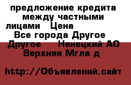 предложение кредита между частными лицами › Цена ­ 5 000 000 - Все города Другое » Другое   . Ненецкий АО,Верхняя Мгла д.